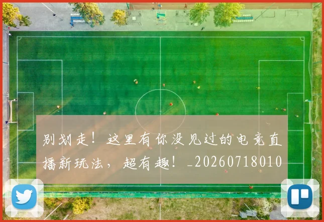 别划走！这里有你没见过的电竞直播新玩法，超有趣！_20260718010629
