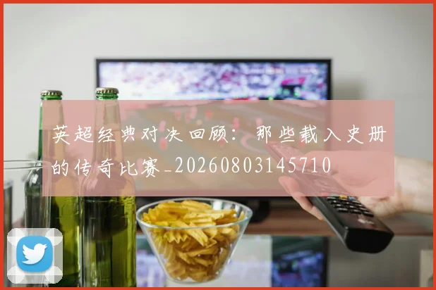 英超经典对决回顾:那些载入史册的传奇比赛_20260803145710