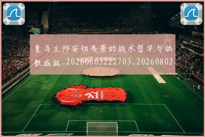 皇马主帅安切洛蒂的战术哲学与执教成就_20260603222703_20260802163301