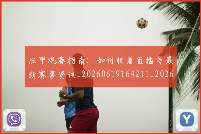 法甲观赛指南:如何收看直播与最新赛事资讯_20260619164211_20260707153833