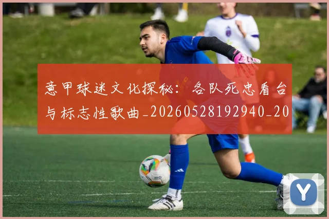 意甲球迷文化探秘：各队死忠看台与标志性歌曲_20260528192940_20260704175301
