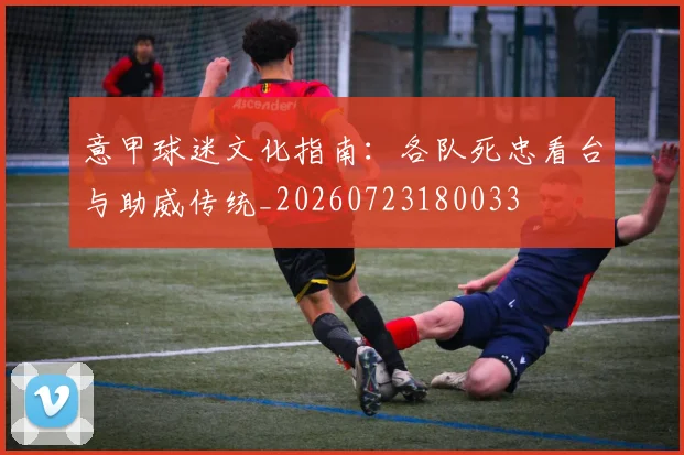 意甲球迷文化指南：各队死忠看台与助威传统_20260723180033