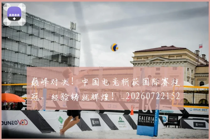 巅峰对决！中国电竞斩获国际赛桂冠，经验铸就辉煌！_20260722152356
