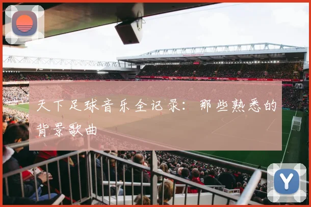 天下足球音乐全记录:那些熟悉的背景歌曲