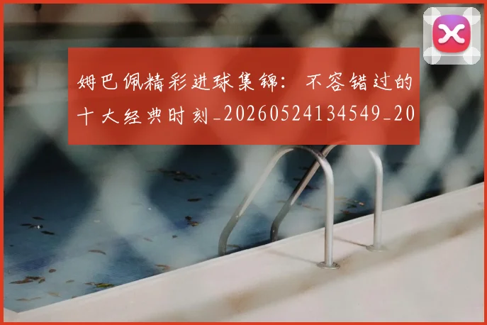 姆巴佩精彩进球集锦:不容错过的十大经典时刻_20260524134549_20260703232009_20260720190253