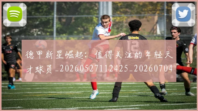 德甲新星崛起:值得关注的年轻天才球员_20260527112425_20260704173134_20260722161458