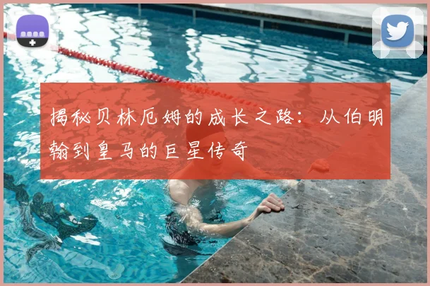 揭秘贝林厄姆的成长之路：从伯明翰到皇马的巨星传奇