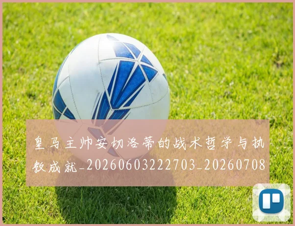 皇马主帅安切洛蒂的战术哲学与执教成就_20260603222703_20260708194028