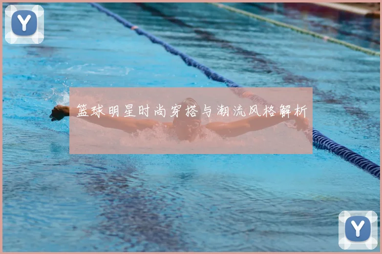篮球明星时尚穿搭与潮流风格解析