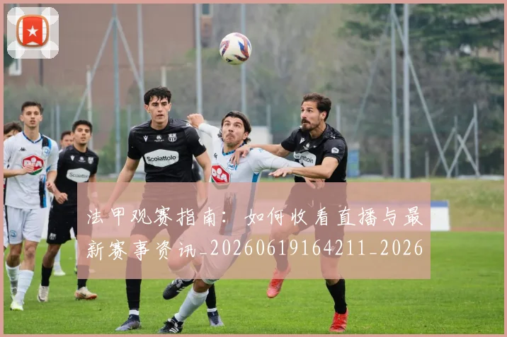 法甲观赛指南:如何收看直播与最新赛事资讯_20260619164211_20260707153833